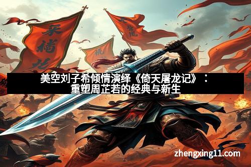 美空刘子希倾情演绎《倚天屠龙记》:重塑周芷若的经典与新生